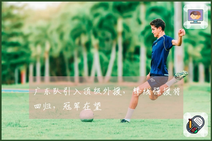 广东队引入顶级外援，锋线强援将回归，冠军在望
