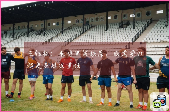 王钰栋：米特里策缺席，我需要扛起更多进攻重任