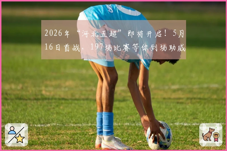 2026年“河北五超”即将开启！5月16日首战，197场比赛等你到场助威