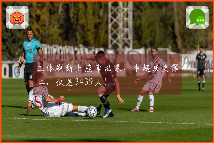 工体刷新上座率记录，中超历史第二，仅差3439人！
