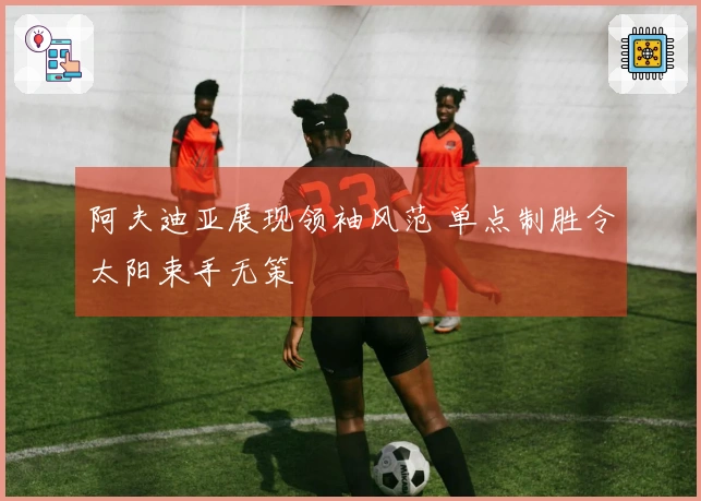 阿夫迪亚展现领袖风范 单点制胜令太阳束手无策