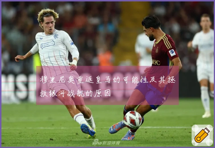 穆里尼奥重返皇马的可能性及其拯救银河战舰的原因