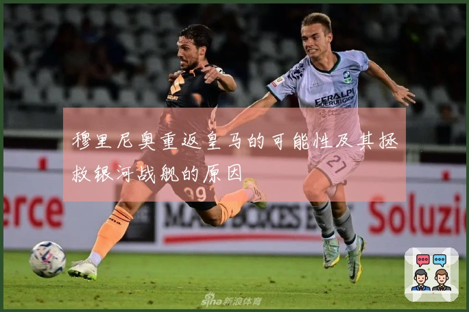 穆里尼奥重返皇马的可能性及其拯救银河战舰的原因