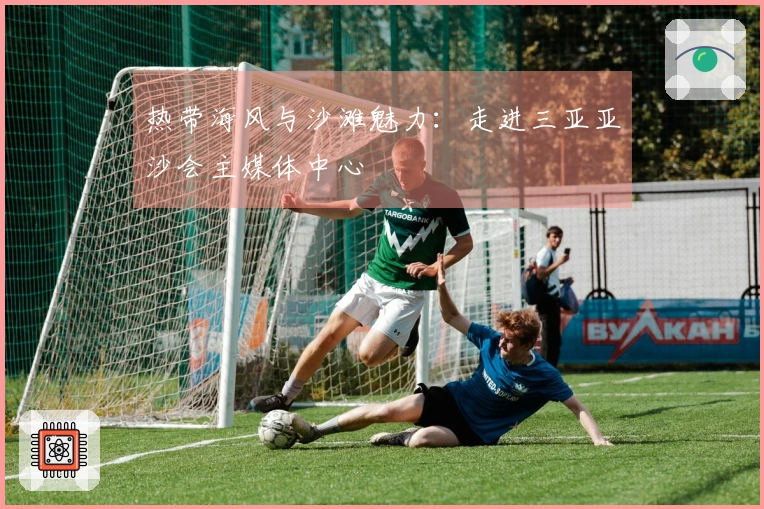 热带海风与沙滩魅力：走进三亚亚沙会主媒体中心