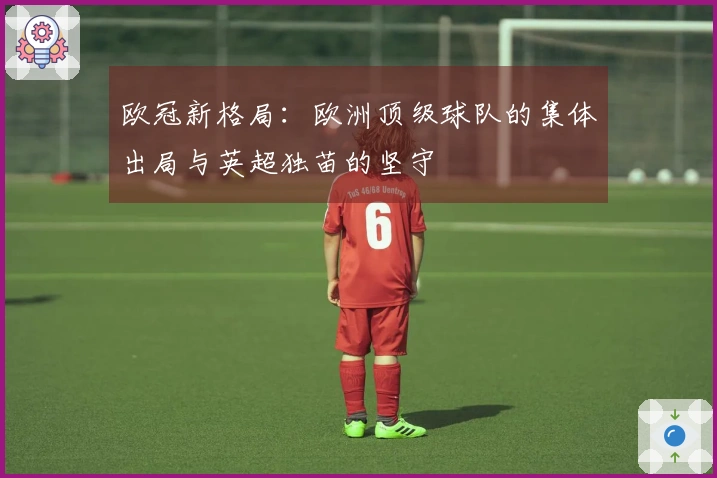 欧冠新格局：欧洲顶级球队的集体出局与英超独苗的坚守