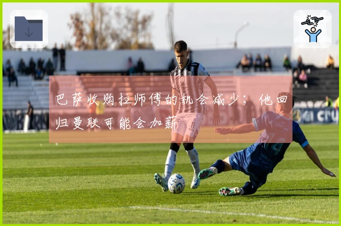 巴萨收购拉师傅的机会减少；他回归曼联可能会加薪