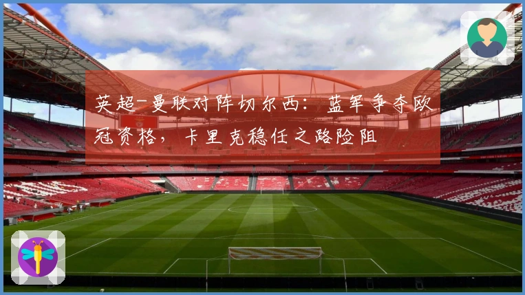 英超-曼联对阵切尔西：蓝军争夺欧冠资格，卡里克稳任之路险阻