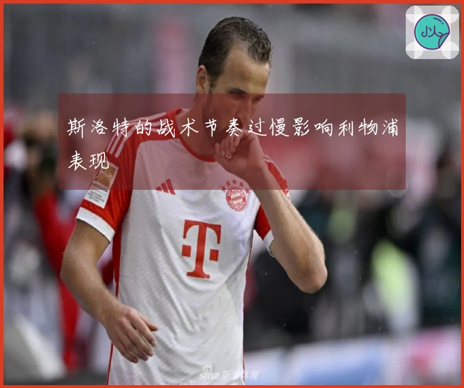 斯洛特的战术节奏过慢影响利物浦表现