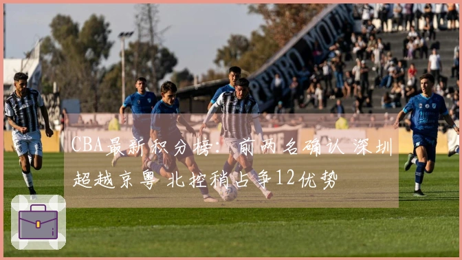 CBA最新积分榜：前两名确认 深圳超越京粤 北控稍占争12优势