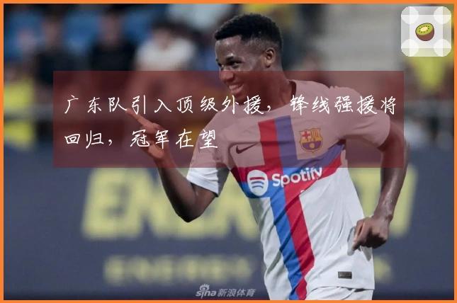 广东队引入顶级外援，锋线强援将回归，冠军在望