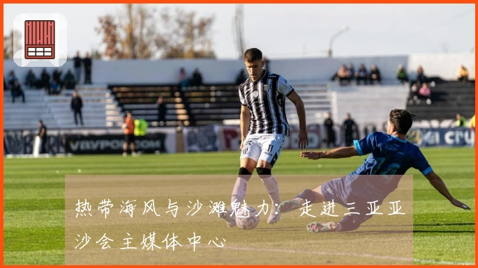 热带海风与沙滩魅力：走进三亚亚沙会主媒体中心