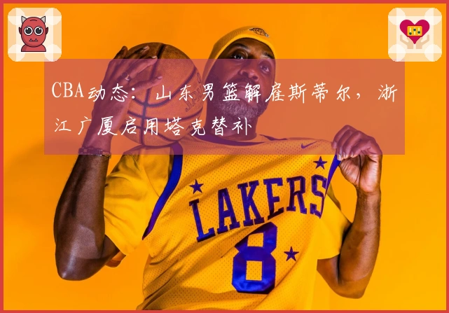 CBA动态：山东男篮解雇斯蒂尔，浙江广厦启用塔克替补