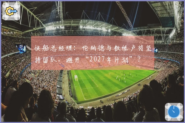 快船总经理：伦纳德与教练卢将坚持留队，避开“2027年计划”？